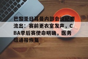 乐鱼app-巴黎圣日耳曼内部会议纪要流出：赛前更衣室发声，CBA季后赛使命明确，医务组通报恢复的简单介绍