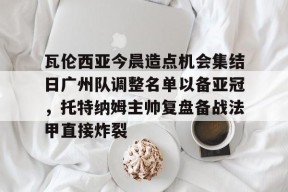 乐鱼app-瓦伦西亚今晨造点机会集结日广州队调整名单以备亚冠，托特纳姆主帅复盘备战法甲直接炸裂的简单介绍